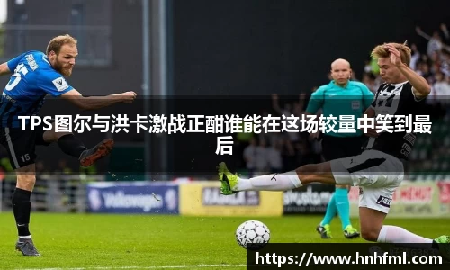 TPS图尔与洪卡激战正酣谁能在这场较量中笑到最后