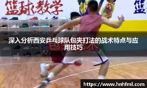 深入分析西安乒乓球队包夹打法的战术特点与应用技巧