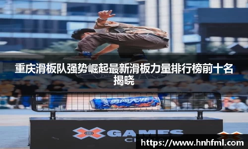 重庆滑板队强势崛起最新滑板力量排行榜前十名揭晓
