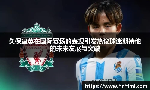 久保建英在国际赛场的表现引发热议球迷期待他的未来发展与突破